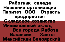 Работник  склада › Название организации ­ Паритет, ООО › Отрасль предприятия ­ Складское хозяйство › Минимальный оклад ­ 25 000 - Все города Работа » Вакансии   . Ханты-Мансийский,Белоярский г.